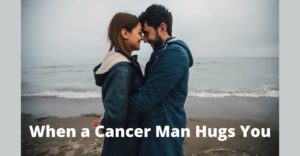 When a Cancer Man Hugs You